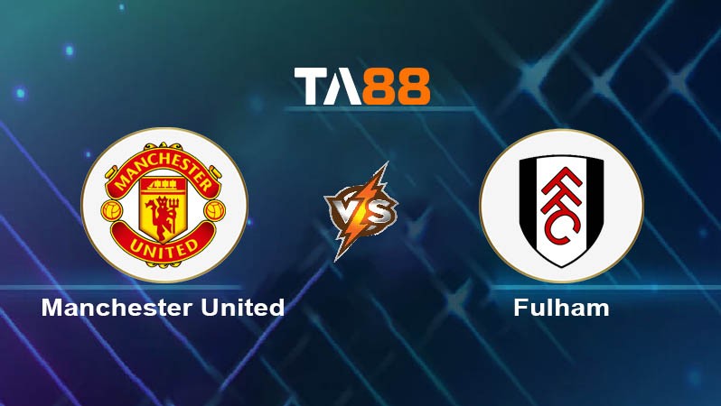 TA88 Soi kèo nhận định Manchester United vs Fulham, 22h00 ngày 24/02/2024
